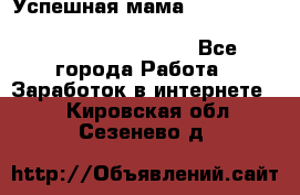  Успешная мама                                                                 - Все города Работа » Заработок в интернете   . Кировская обл.,Сезенево д.